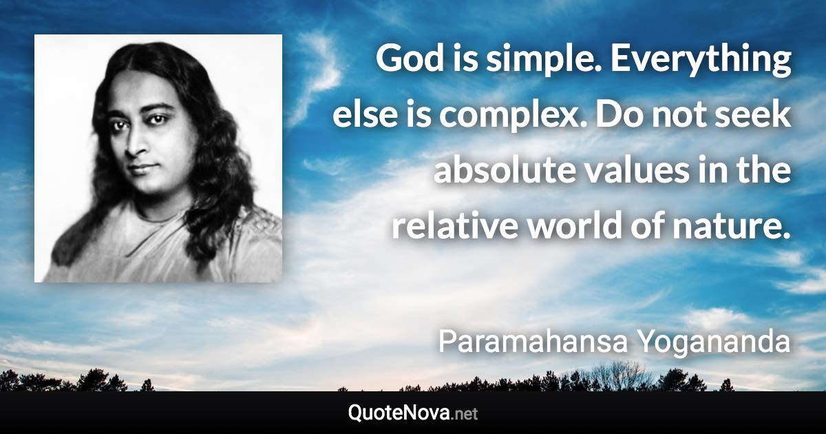 God is simple. Everything else is complex. Do not seek absolute values in the relative world of nature. - Paramahansa Yogananda quote