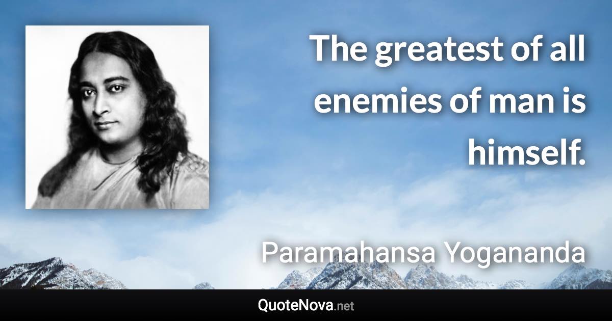 The greatest of all enemies of man is himself. - Paramahansa Yogananda quote