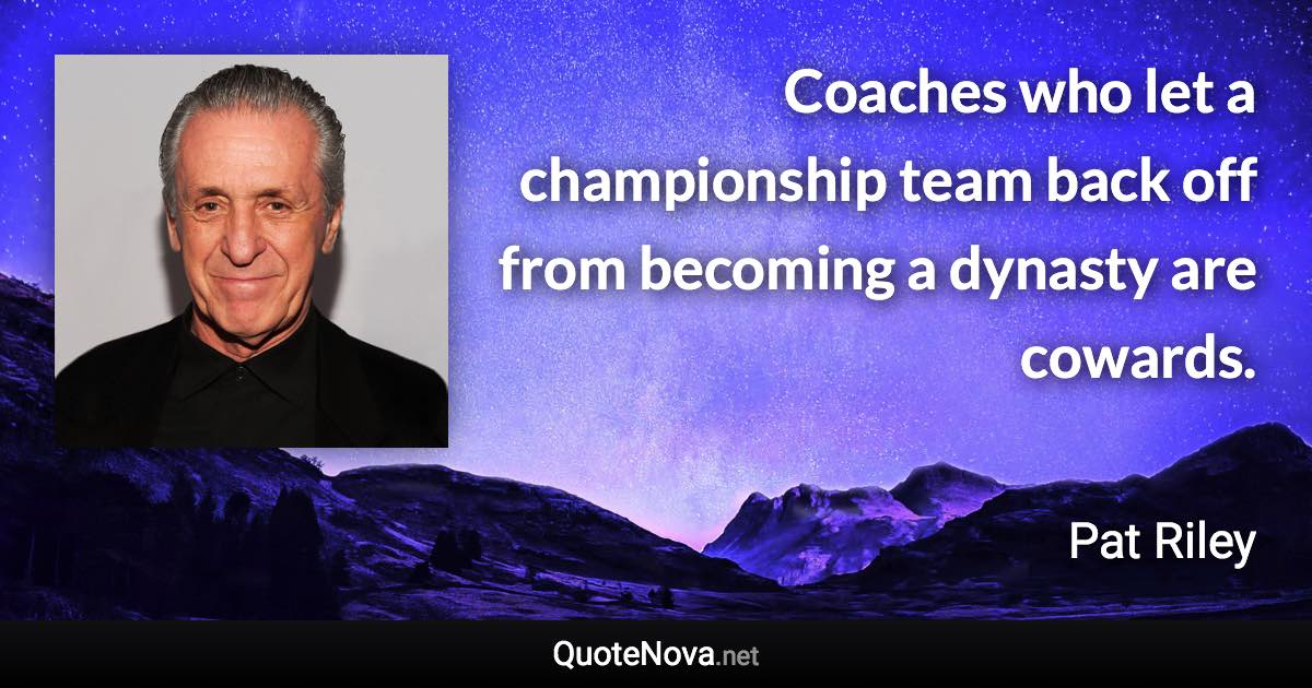 Coaches who let a championship team back off from becoming a dynasty are cowards. - Pat Riley quote