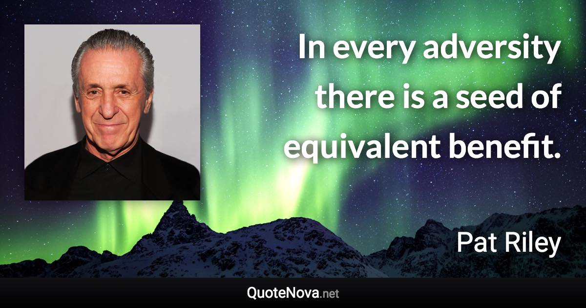 In every adversity there is a seed of equivalent benefit. - Pat Riley quote