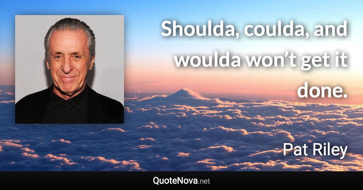 Shoulda, coulda, and woulda won’t get it done. - Pat Riley quote