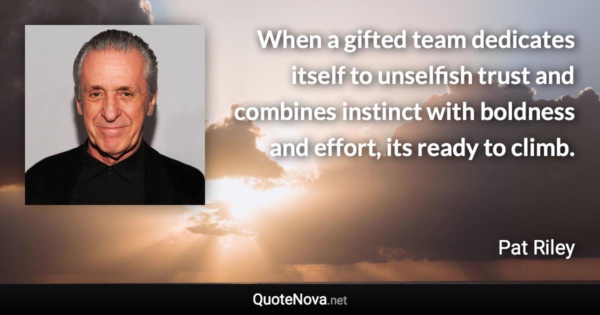 When a gifted team dedicates itself to unselfish trust and combines instinct with boldness and effort, its ready to climb. - Pat Riley quote