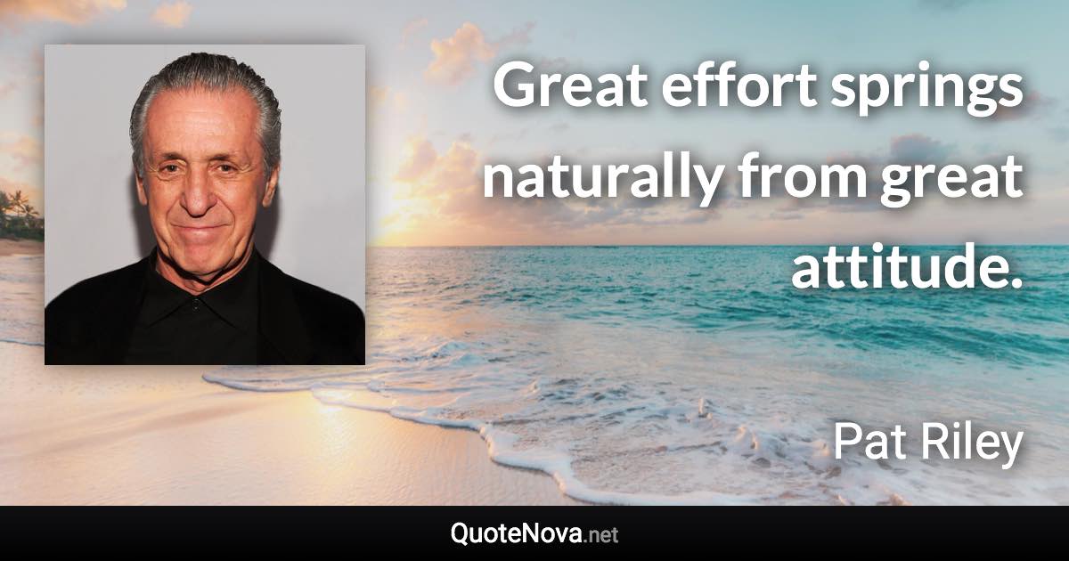 Great effort springs naturally from great attitude. - Pat Riley quote