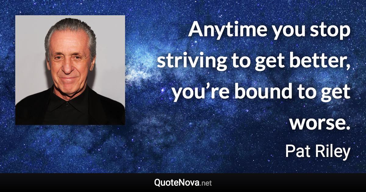 Anytime you stop striving to get better, you’re bound to get worse. - Pat Riley quote