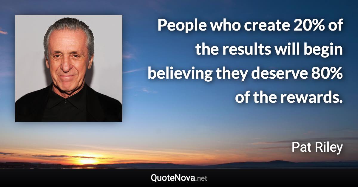 People who create 20% of the results will begin believing they deserve 80% of the rewards. - Pat Riley quote