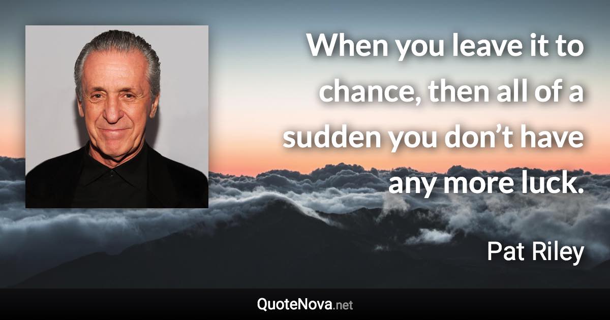When you leave it to chance, then all of a sudden you don’t have any more luck. - Pat Riley quote