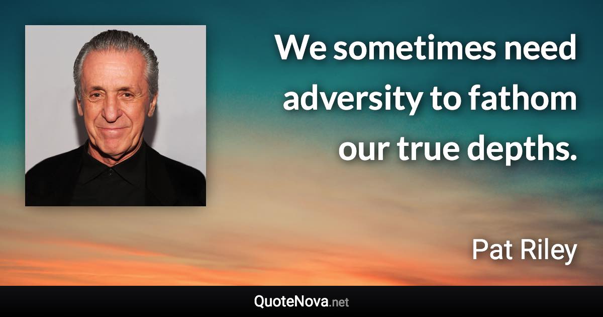 We sometimes need adversity to fathom our true depths. - Pat Riley quote