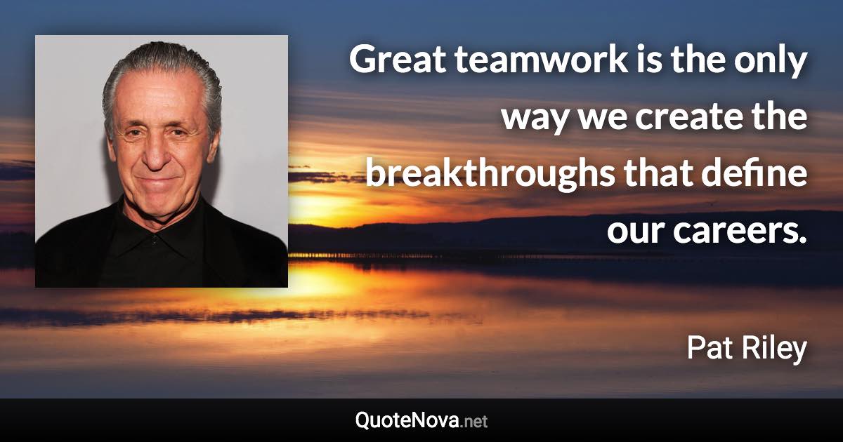 Great teamwork is the only way we create the breakthroughs that define our careers. - Pat Riley quote