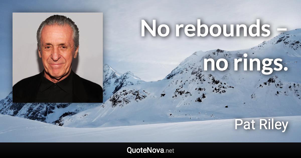 No rebounds – no rings. - Pat Riley quote