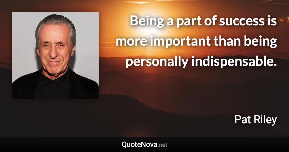 Being a part of success is more important than being personally indispensable. - Pat Riley quote