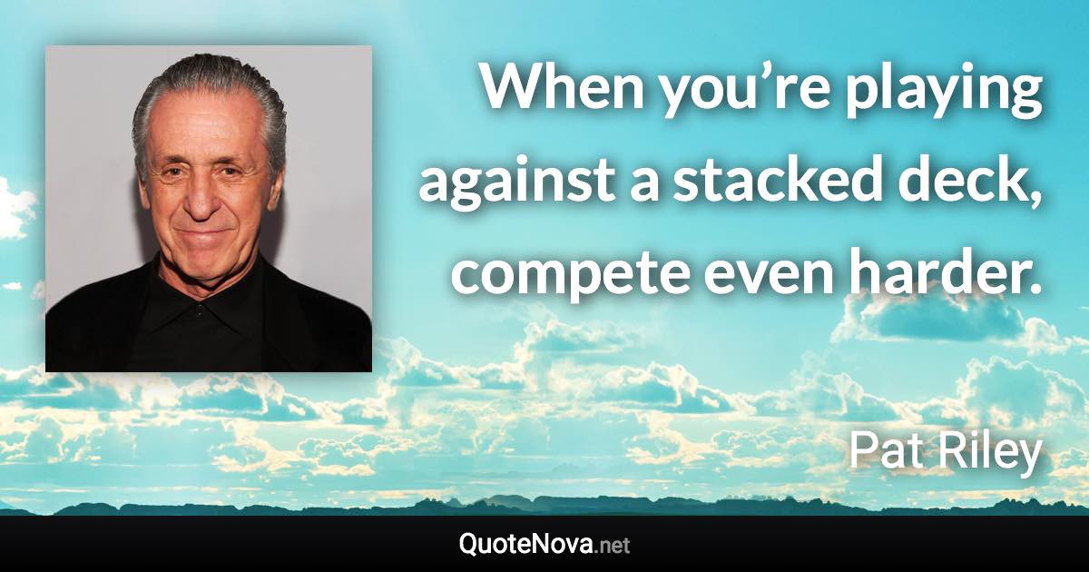 When you’re playing against a stacked deck, compete even harder. - Pat Riley quote