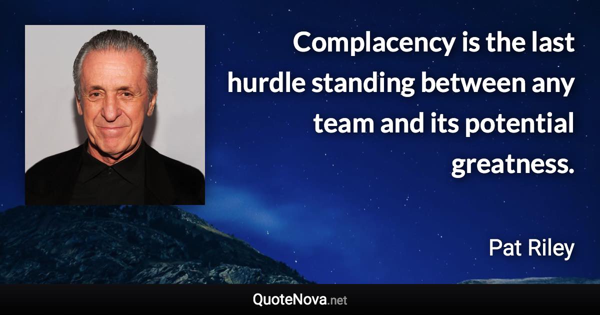 Complacency is the last hurdle standing between any team and its potential greatness. - Pat Riley quote