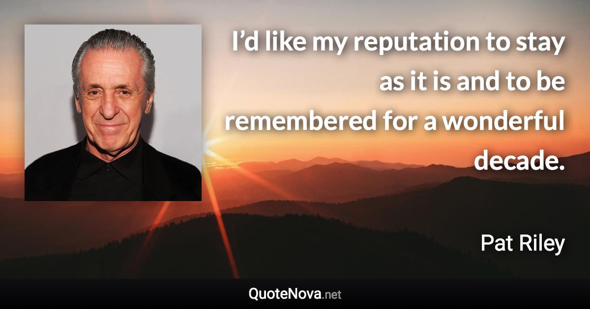 I’d like my reputation to stay as it is and to be remembered for a wonderful decade. - Pat Riley quote