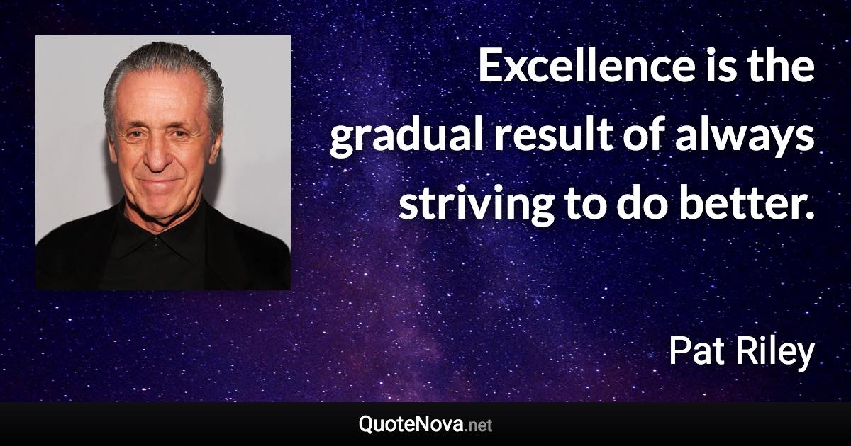 Excellence is the gradual result of always striving to do better. - Pat Riley quote