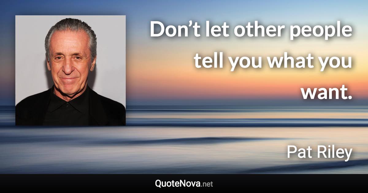 Don’t let other people tell you what you want. - Pat Riley quote
