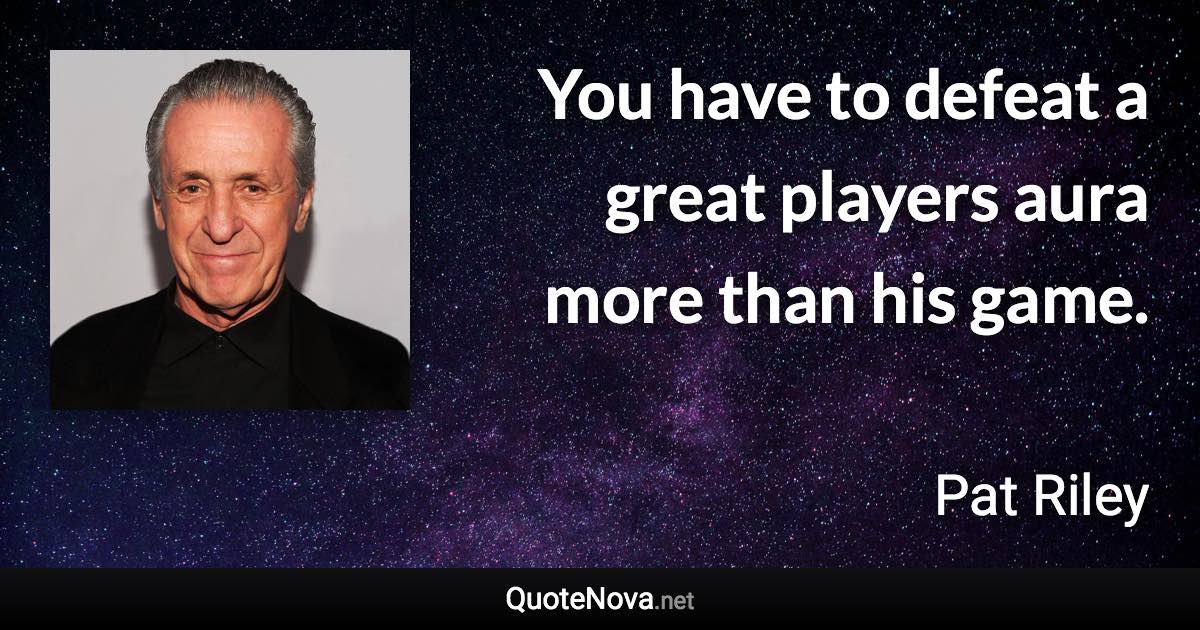 You have to defeat a great players aura more than his game. - Pat Riley quote