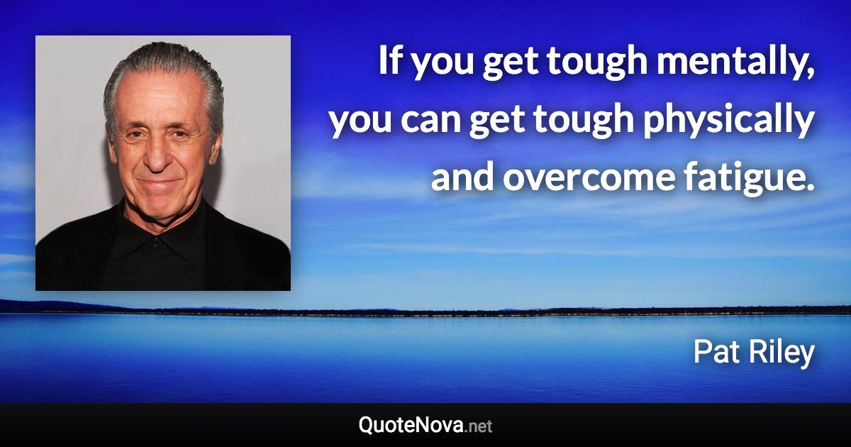 If you get tough mentally, you can get tough physically and overcome fatigue. - Pat Riley quote