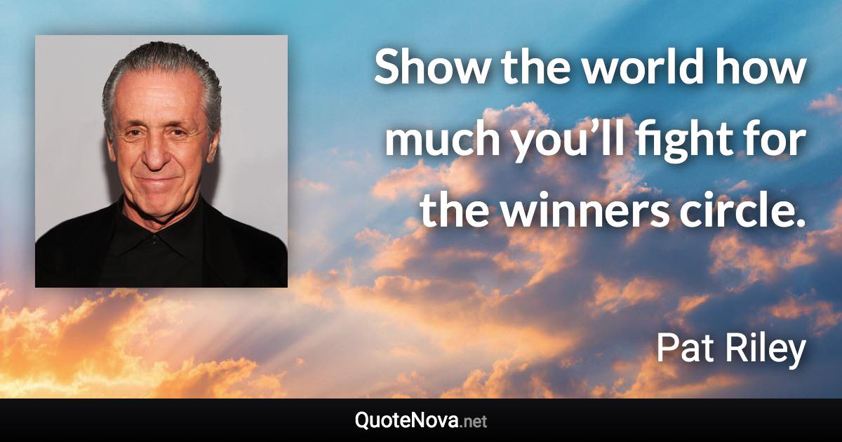 Show the world how much you’ll fight for the winners circle. - Pat Riley quote