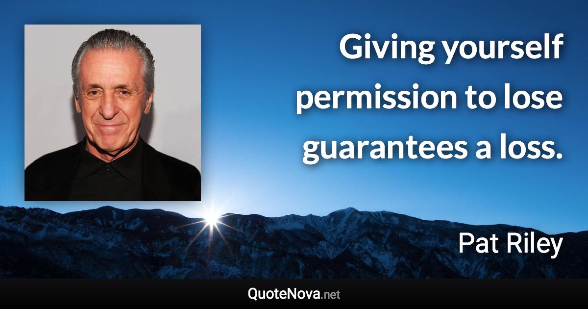 Giving yourself permission to lose guarantees a loss. - Pat Riley quote