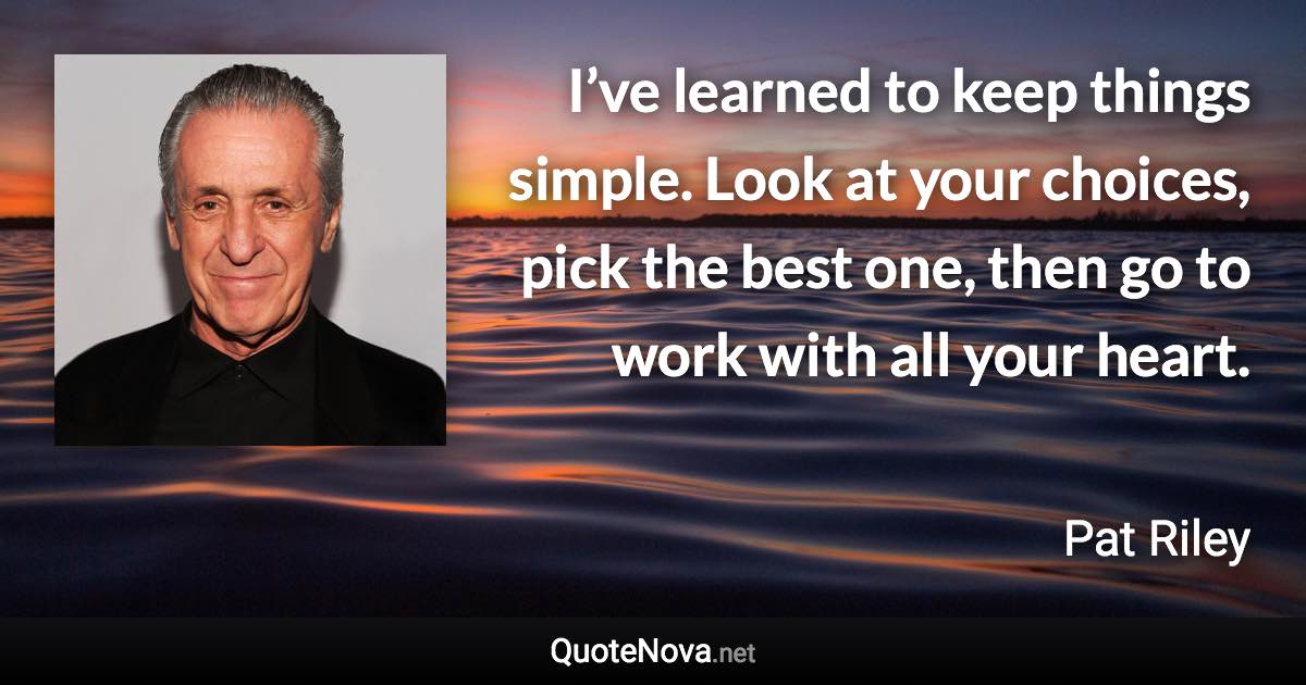 I’ve learned to keep things simple. Look at your choices, pick the best one, then go to work with all your heart. - Pat Riley quote
