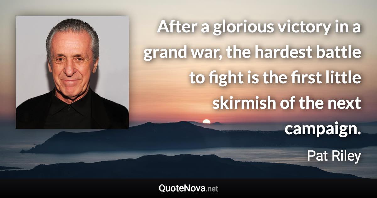 After a glorious victory in a grand war, the hardest battle to fight is the first little skirmish of the next campaign. - Pat Riley quote