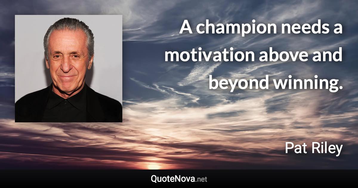 A champion needs a motivation above and beyond winning. - Pat Riley quote