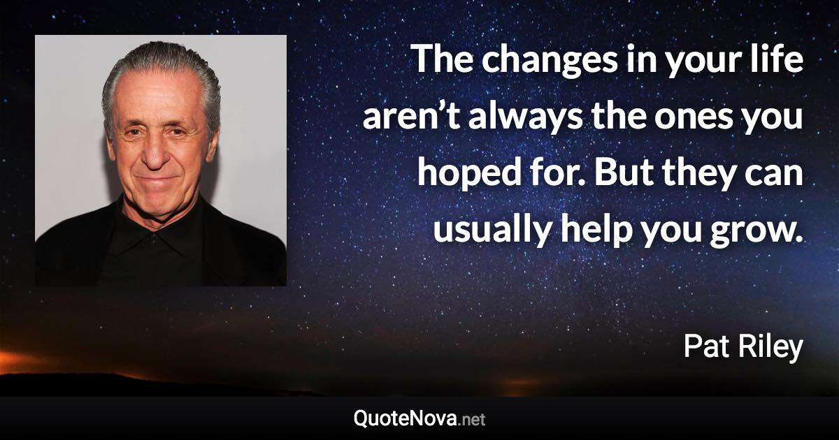 The changes in your life aren’t always the ones you hoped for. But they can usually help you grow. - Pat Riley quote