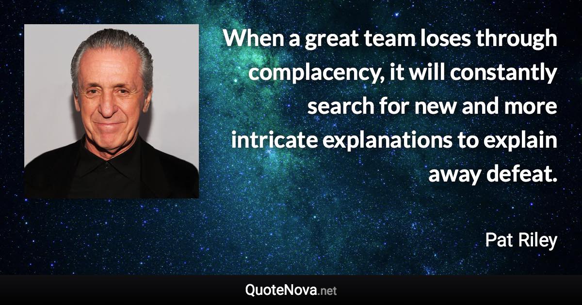 When a great team loses through complacency, it will constantly search for new and more intricate explanations to explain away defeat. - Pat Riley quote