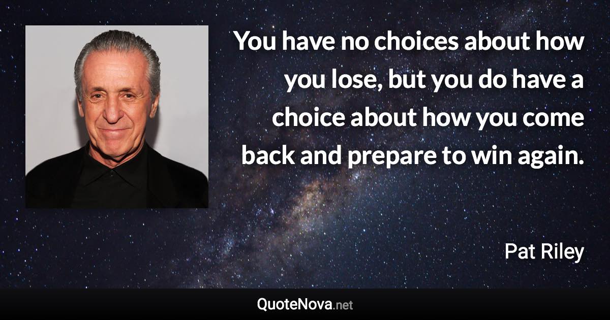 You have no choices about how you lose, but you do have a choice about how you come back and prepare to win again. - Pat Riley quote
