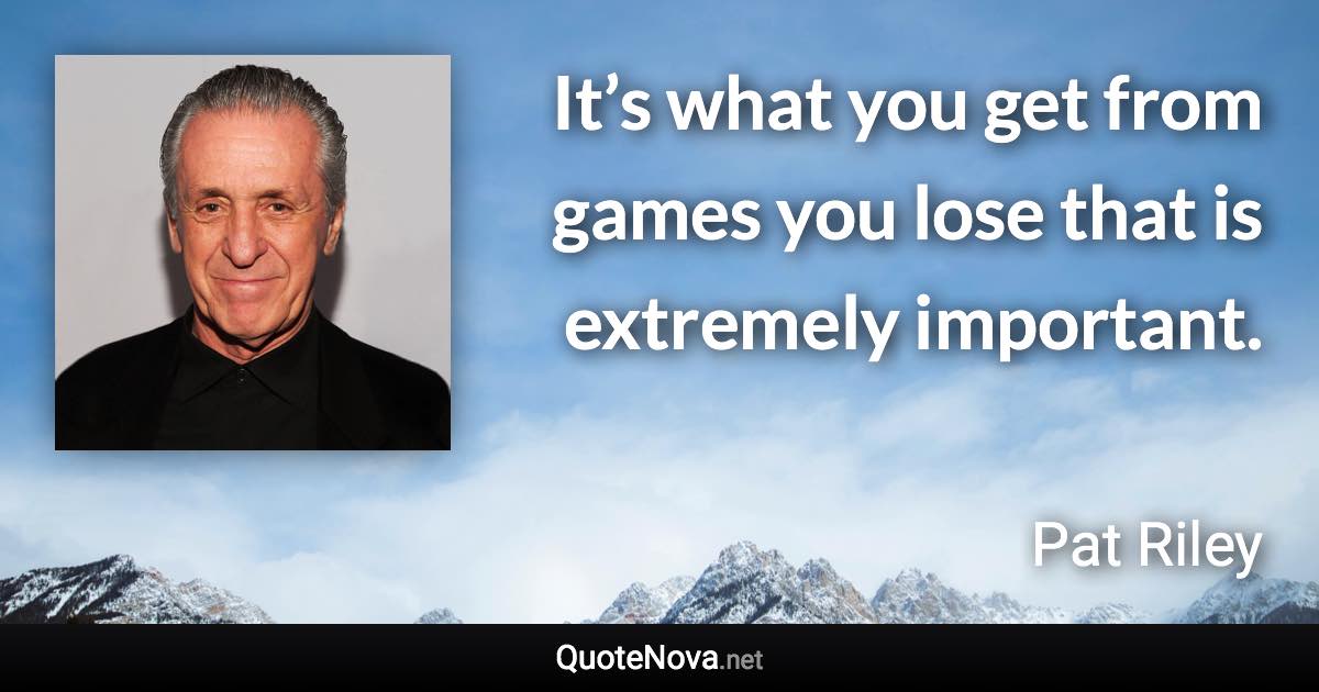 It’s what you get from games you lose that is extremely important. - Pat Riley quote