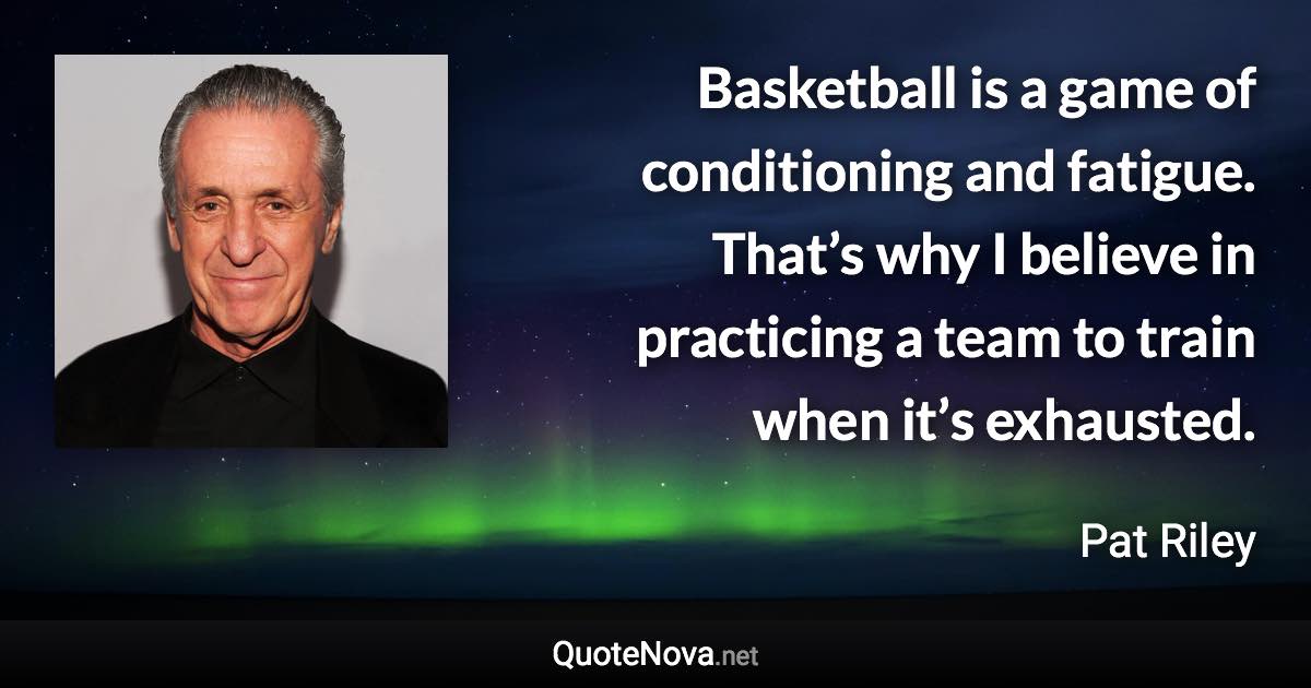 Basketball is a game of conditioning and fatigue. That’s why I believe in practicing a team to train when it’s exhausted. - Pat Riley quote