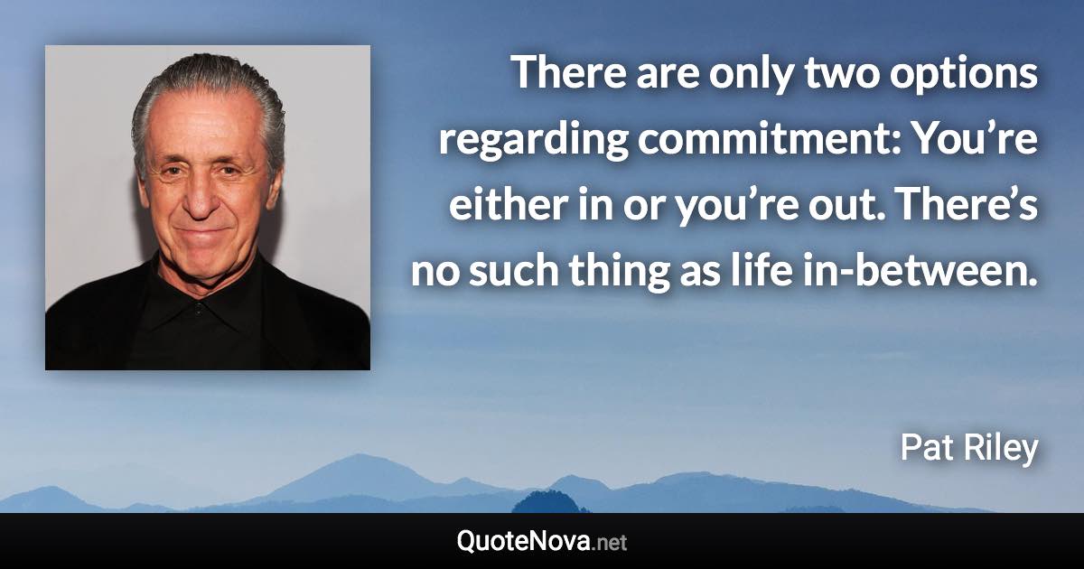 There are only two options regarding commitment: You’re either in or you’re out. There’s no such thing as life in-between. - Pat Riley quote