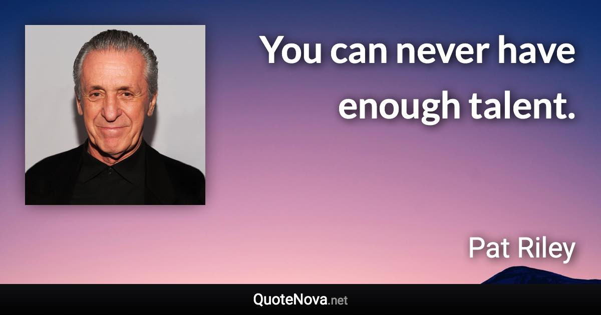 You can never have enough talent. - Pat Riley quote