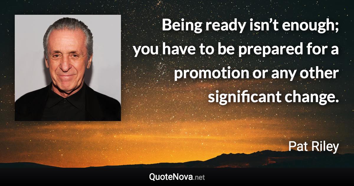 Being ready isn’t enough; you have to be prepared for a promotion or any other significant change. - Pat Riley quote