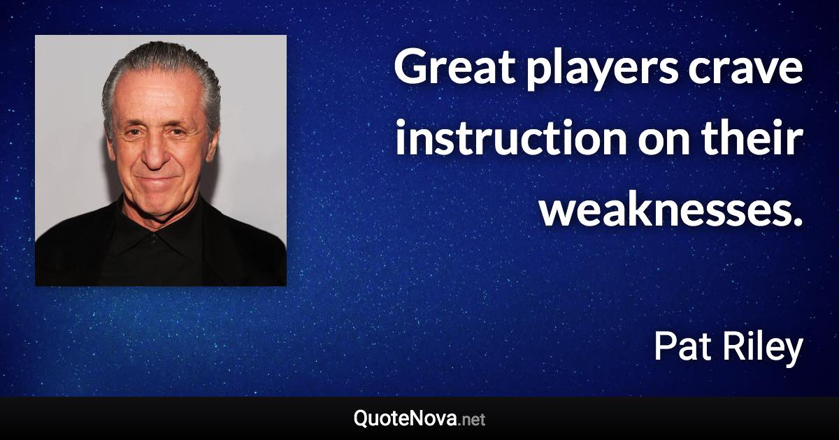 Great players crave instruction on their weaknesses. - Pat Riley quote