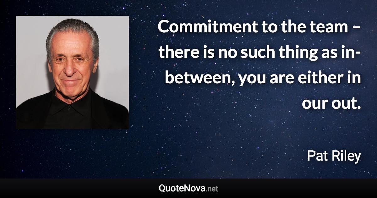Commitment to the team – there is no such thing as in-between, you are either in our out. - Pat Riley quote