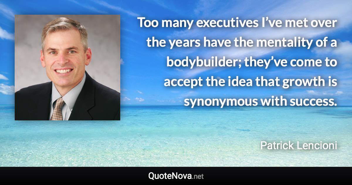 Too many executives I’ve met over the years have the mentality of a bodybuilder; they’ve come to accept the idea that growth is synonymous with success. - Patrick Lencioni quote