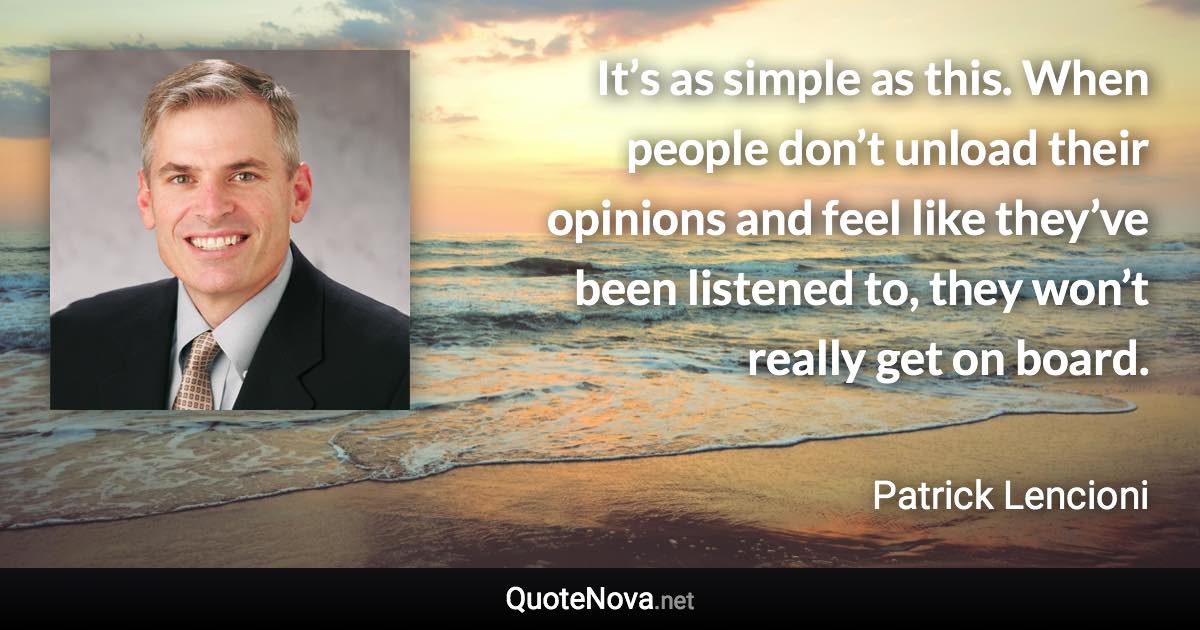 It’s as simple as this. When people don’t unload their opinions and feel like they’ve been listened to, they won’t really get on board. - Patrick Lencioni quote
