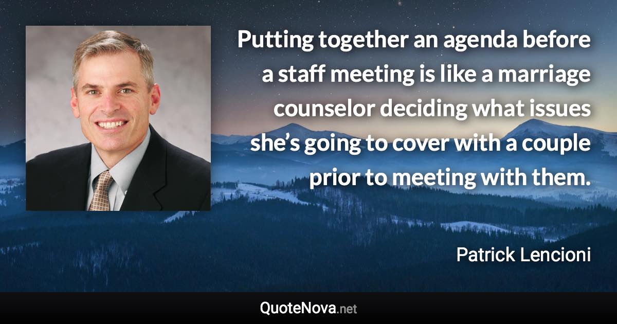 Putting together an agenda before a staff meeting is like a marriage counselor deciding what issues she’s going to cover with a couple prior to meeting with them. - Patrick Lencioni quote