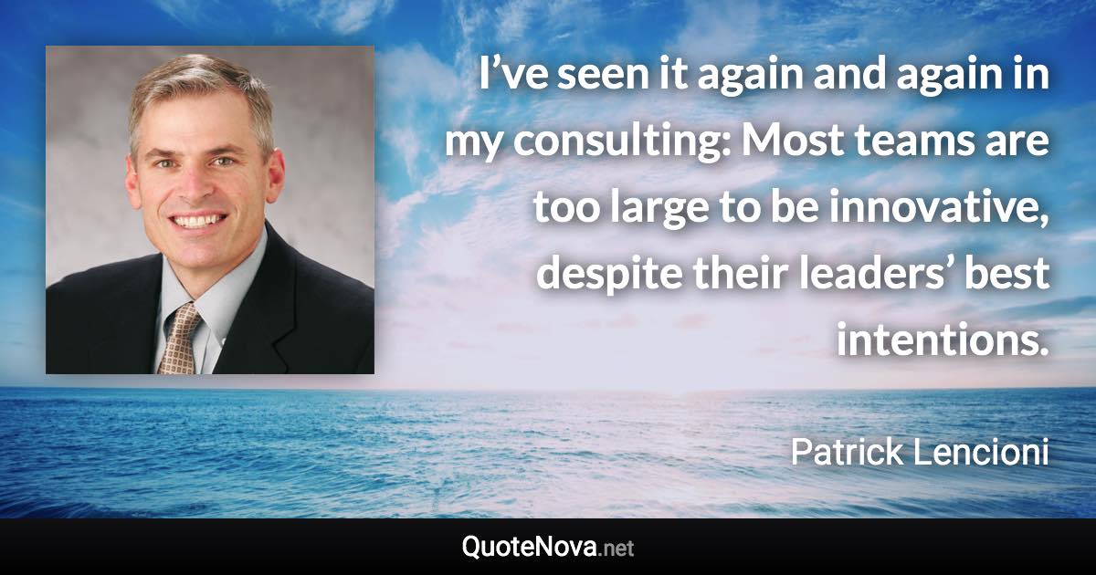 I’ve seen it again and again in my consulting: Most teams are too large to be innovative, despite their leaders’ best intentions. - Patrick Lencioni quote