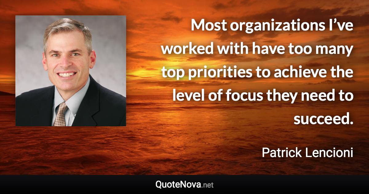 Most organizations I’ve worked with have too many top priorities to achieve the level of focus they need to succeed. - Patrick Lencioni quote