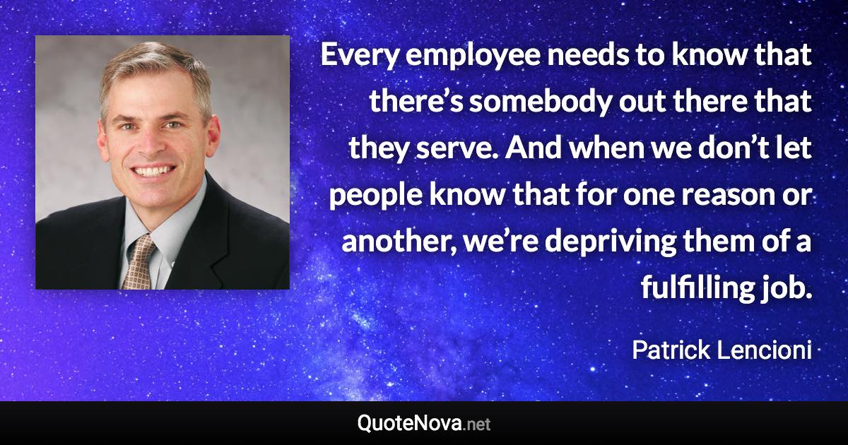 Every employee needs to know that there’s somebody out there that they serve. And when we don’t let people know that for one reason or another, we’re depriving them of a fulfilling job. - Patrick Lencioni quote