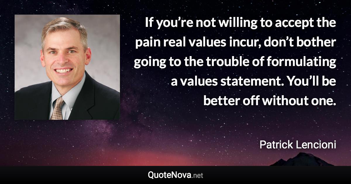 If you’re not willing to accept the pain real values incur, don’t bother going to the trouble of formulating a values statement. You’ll be better off without one. - Patrick Lencioni quote