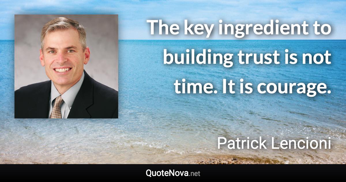 The key ingredient to building trust is not time. It is courage. - Patrick Lencioni quote