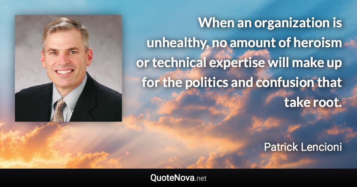When an organization is unhealthy, no amount of heroism or technical expertise will make up for the politics and confusion that take root. - Patrick Lencioni quote