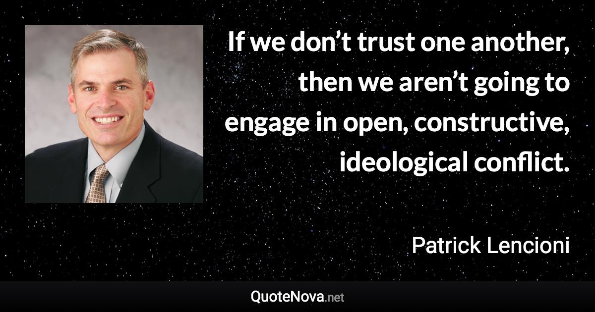 If we don’t trust one another, then we aren’t going to engage in open, constructive, ideological conflict. - Patrick Lencioni quote