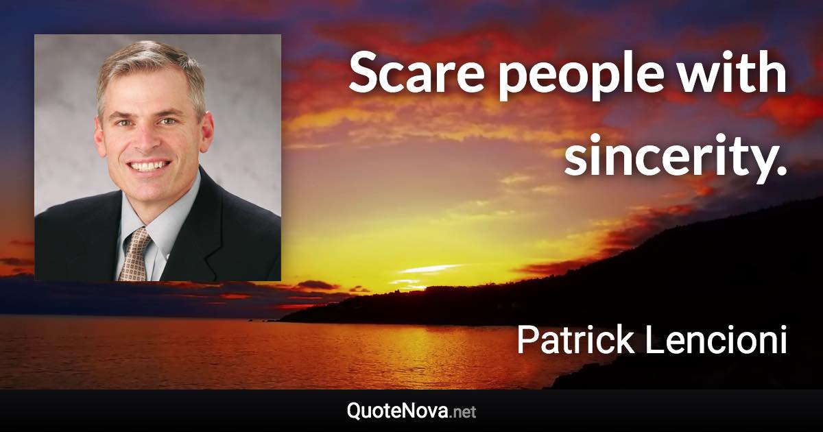 Scare people with sincerity. - Patrick Lencioni quote