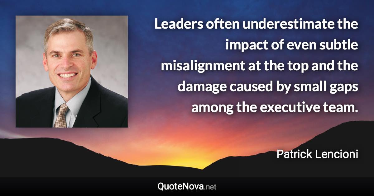 Leaders often underestimate the impact of even subtle misalignment at the top and the damage caused by small gaps among the executive team. - Patrick Lencioni quote