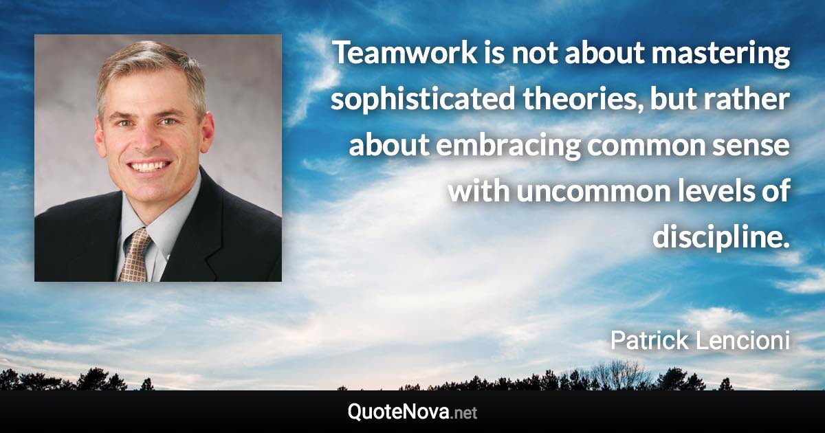 Teamwork is not about mastering sophisticated theories, but rather about embracing common sense with uncommon levels of discipline. - Patrick Lencioni quote