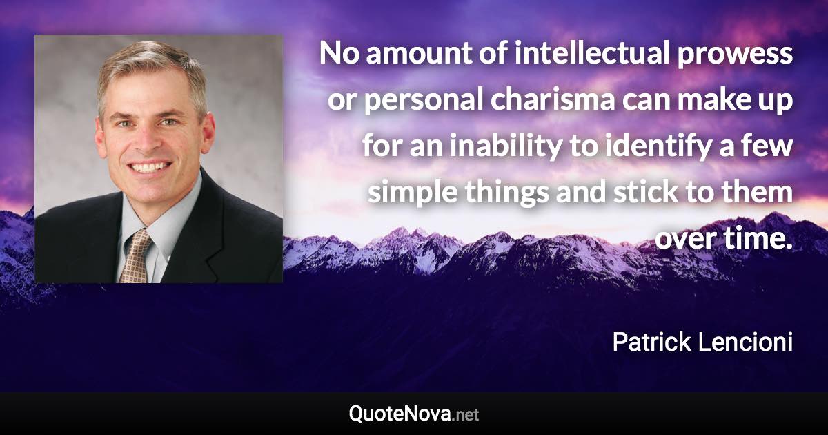 No amount of intellectual prowess or personal charisma can make up for an inability to identify a few simple things and stick to them over time. - Patrick Lencioni quote